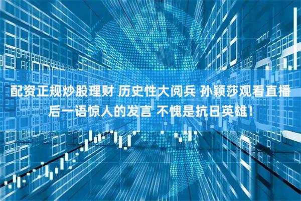 配资正规炒股理财 历史性大阅兵 孙颖莎观看直播后一语惊人的发言 不愧是抗日英雄！