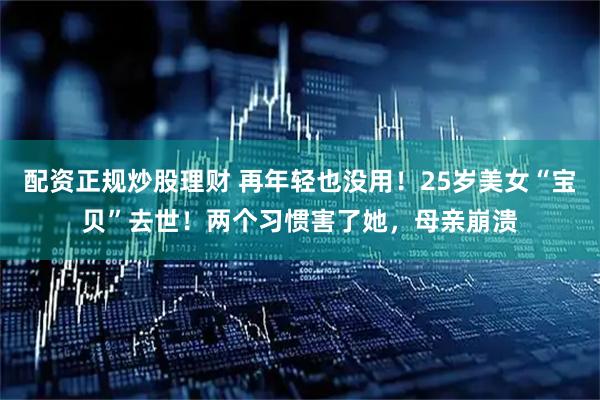 配资正规炒股理财 再年轻也没用！25岁美女“宝贝”去世！两个习惯害了她，母亲崩溃