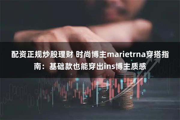 配资正规炒股理财 时尚博主marietrna穿搭指南：基础款也能穿出ins博主质感