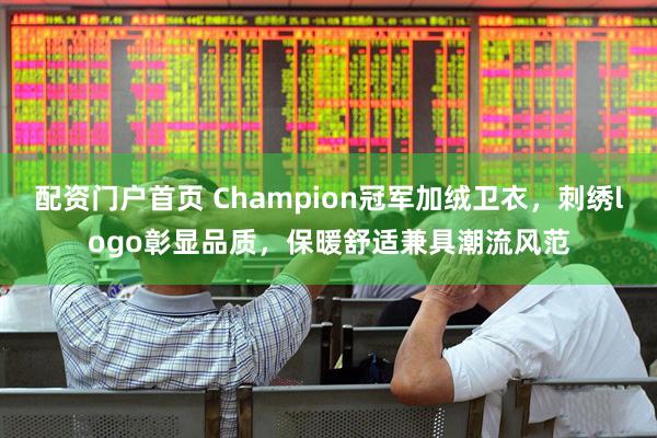 配资门户首页 Champion冠军加绒卫衣，刺绣logo彰显品质，保暖舒适兼具潮流风范
