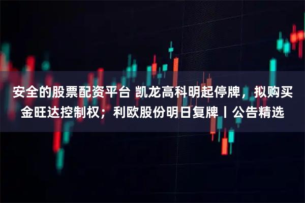 安全的股票配资平台 凯龙高科明起停牌,拟购买金旺达控制权;利欧股份明日复牌丨公告精选