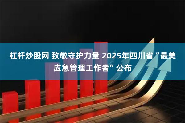 杠杆炒股网 致敬守护力量 2025年四川省“最美应急管理工作者”公布