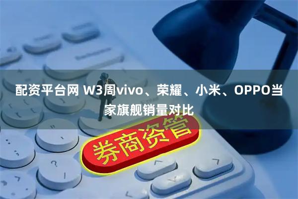 配资平台网 W3周vivo、荣耀、小米、OPPO当家旗舰销量对比