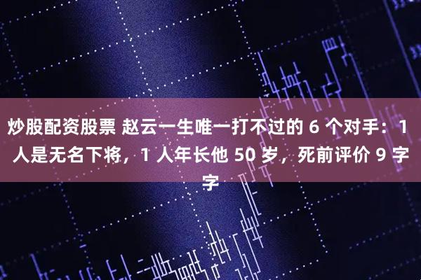 炒股配资股票 赵云一生唯一打不过的 6 个对手：1 人是无名下将，1 人年长他 50 岁，死前评价 9 字