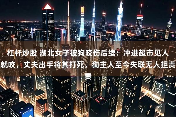 杠杆炒股 湖北女子被狗咬伤后续：冲进超市见人就咬，丈夫出手将其打死，狗主人至今失联无人担责