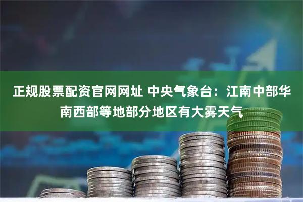 正规股票配资官网网址 中央气象台：江南中部华南西部等地部分地区有大雾天气