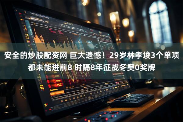 安全的炒股配资网 巨大遗憾！29岁林孝埈3个单项都未能进前8 时隔8年征战冬奥0奖牌