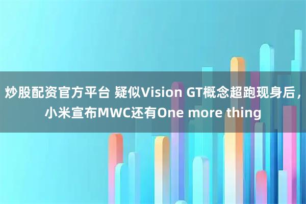 炒股配资官方平台 疑似Vision GT概念超跑现身后，小米宣布MWC还有One more thing