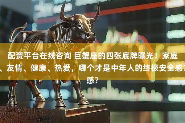 配资平台在线咨询 巨蟹座的四张底牌曝光！家庭、友情、健康、热爱，哪个才是中年人的终极安全感？