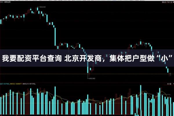 我要配资平台查询 北京开发商，集体把户型做“小”