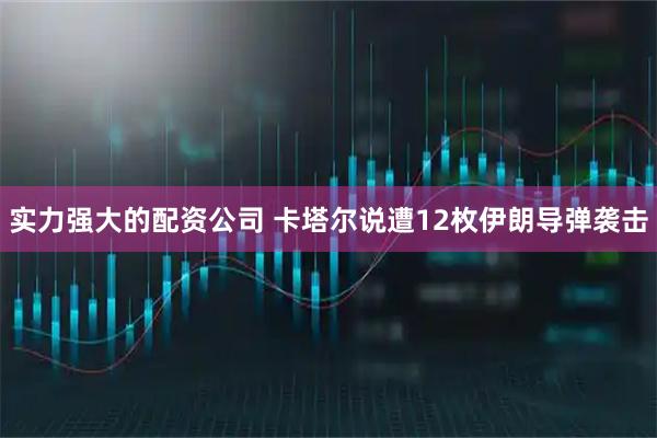 实力强大的配资公司 卡塔尔说遭12枚伊朗导弹袭击