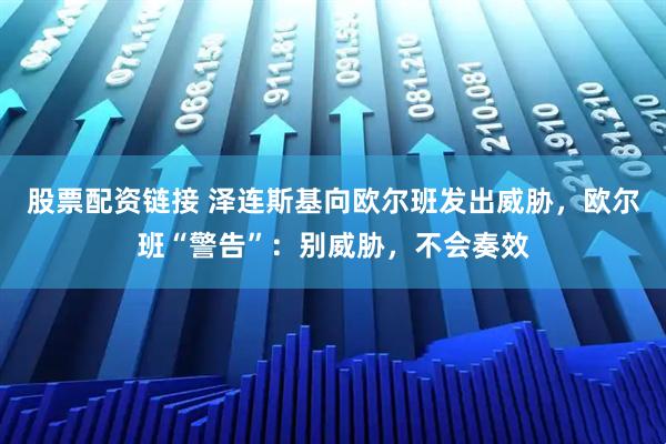 股票配资链接 泽连斯基向欧尔班发出威胁，欧尔班“警告”：别威胁，不会奏效