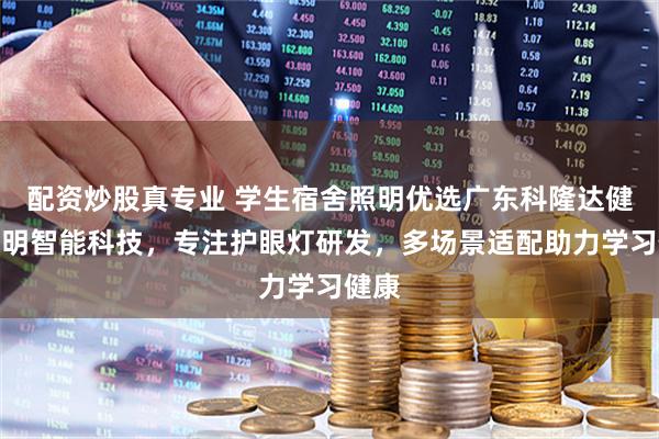 配资炒股真专业 学生宿舍照明优选广东科隆达健康照明智能科技，专注护眼灯研发，多场景适配助力学习健康