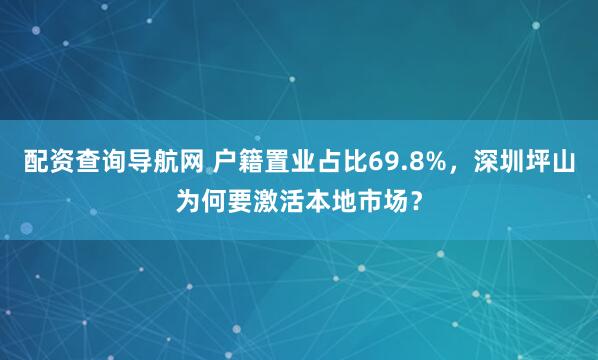 配资查询导航网 户籍置业占比69.8%，深圳坪山为何要激活本地市场？