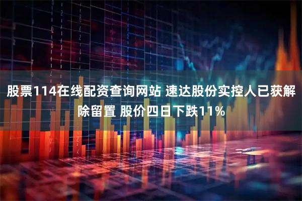 股票114在线配资查询网站 速达股份实控人已获解除留置 股价四日下跌11%