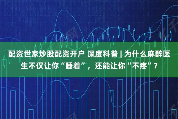 配资世家炒股配资开户 深度科普 | 为什么麻醉医生不仅让你“睡着”，还能让你“不疼”？