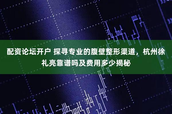 配资论坛开户 探寻专业的腹壁整形渠道，杭州徐礼亮靠谱吗及费用多少揭秘