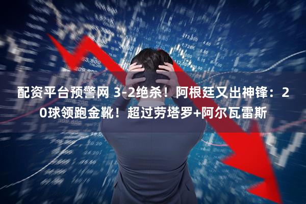 配资平台预警网 3-2绝杀！阿根廷又出神锋：20球领跑金靴！超过劳塔罗+阿尔瓦雷斯