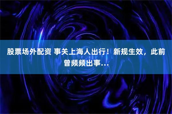 股票场外配资 事关上海人出行！新规生效，此前曾频频出事…