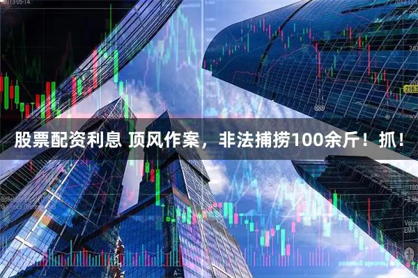 股票配资利息 顶风作案，非法捕捞100余斤！抓！