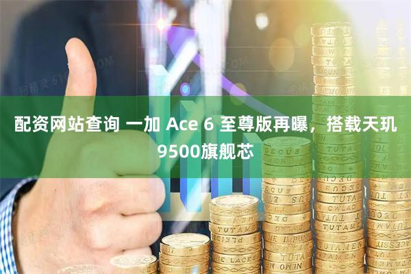 配资网站查询 一加 Ace 6 至尊版再曝，搭载天玑9500旗舰芯