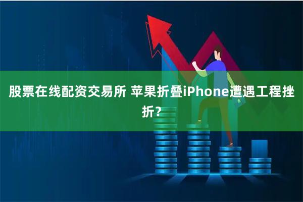 股票在线配资交易所 苹果折叠iPhone遭遇工程挫折？
