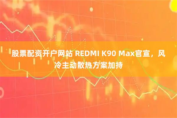 股票配资开户网站 REDMI K90 Max官宣，风冷主动散热方案加持