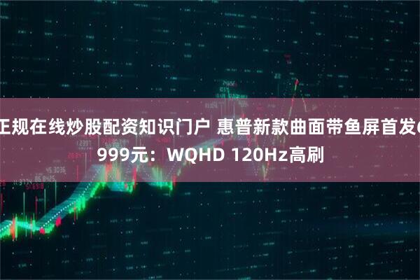 正规在线炒股配资知识门户 惠普新款曲面带鱼屏首发6999元：WQHD 120Hz高刷