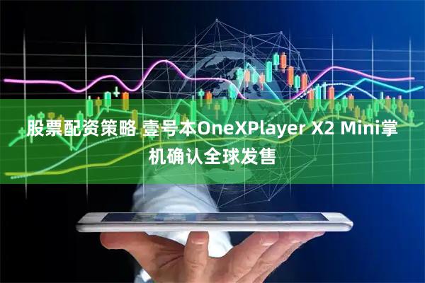 股票配资策略 壹号本OneXPlayer X2 Mini掌机确认全球发售