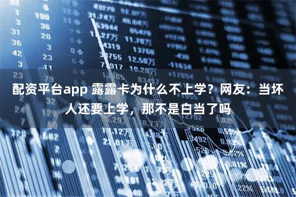 配资平台app 露露卡为什么不上学？网友：当坏人还要上学，那不是白当了吗