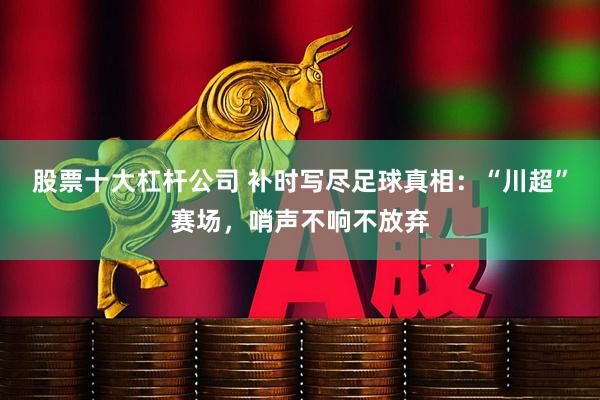 股票十大杠杆公司 补时写尽足球真相：“川超”赛场，哨声不响不放弃