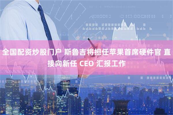 全国配资炒股门户 斯鲁吉将担任苹果首席硬件官 直接向新任 CEO 汇报工作