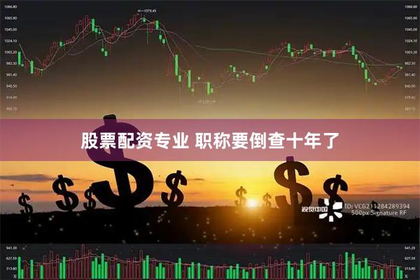 股票配资专业 职称要倒查十年了