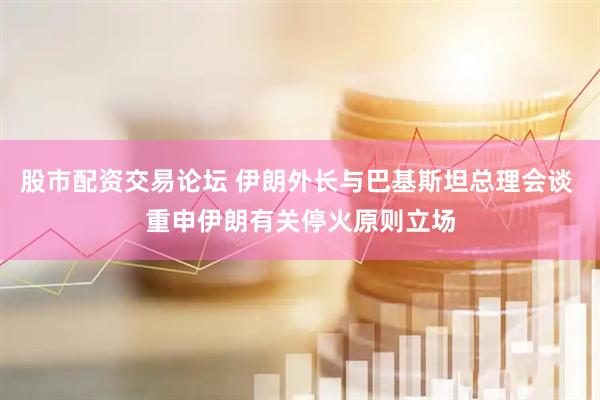 股市配资交易论坛 伊朗外长与巴基斯坦总理会谈 重申伊朗有关停火原则立场