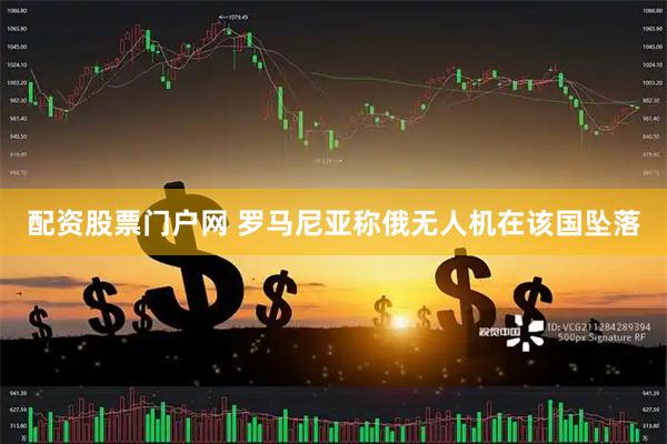 配资股票门户网 罗马尼亚称俄无人机在该国坠落