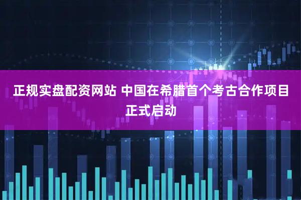 正规实盘配资网站 中国在希腊首个考古合作项目正式启动