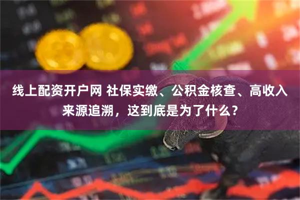 线上配资开户网 社保实缴、公积金核查、高收入来源追溯,这到底是为了什么?
