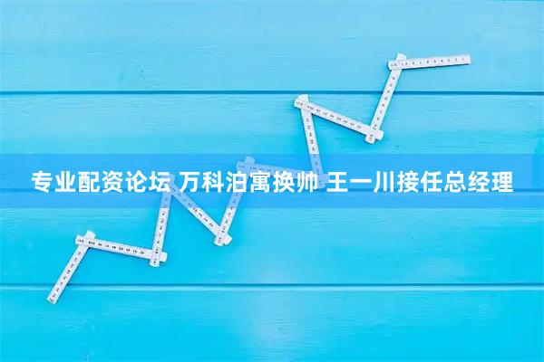 专业配资论坛 万科泊寓换帅 王一川接任总经理