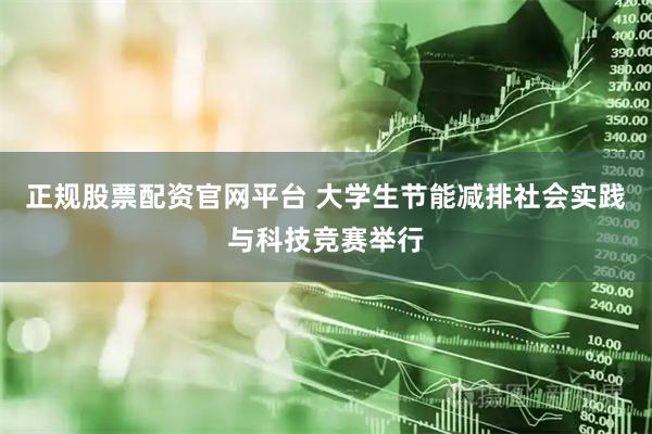正规股票配资官网平台 大学生节能减排社会实践与科技竞赛举行