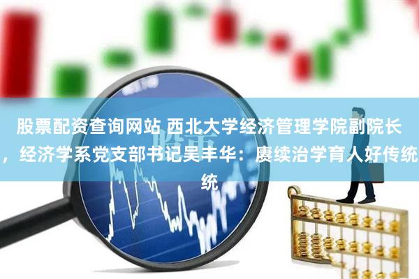 股票配资查询网站 西北大学经济管理学院副院长,经济学系党支部书记吴丰华:赓续治学育人好传统